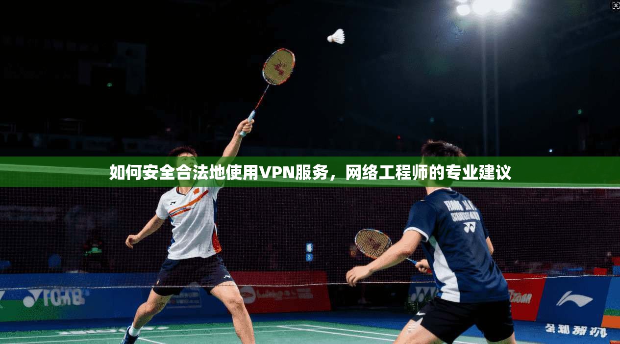 如何安全合法地使用VPN服务，网络工程师的专业建议