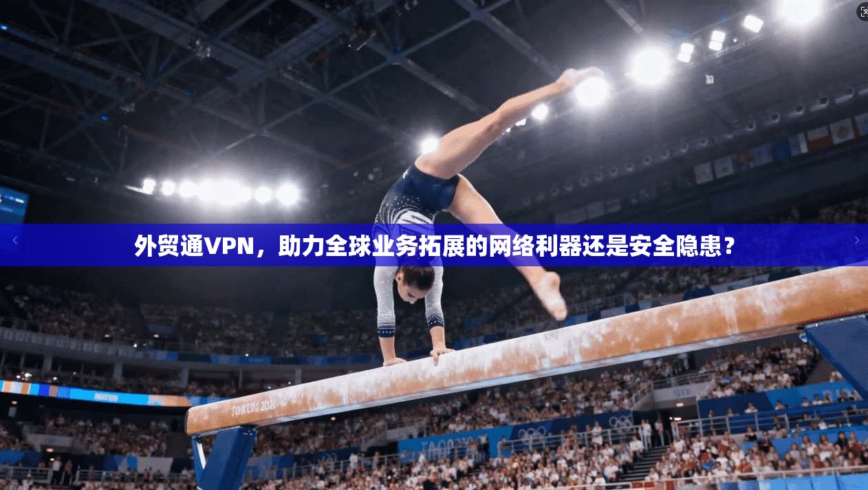外贸通VPN，助力全球业务拓展的网络利器还是安全隐患？