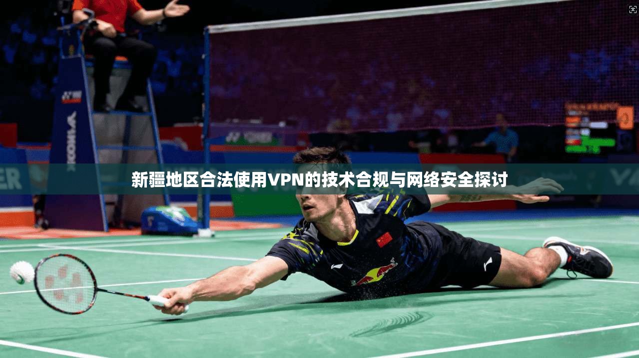 新疆地区合法使用VPN的技术合规与网络安全探讨