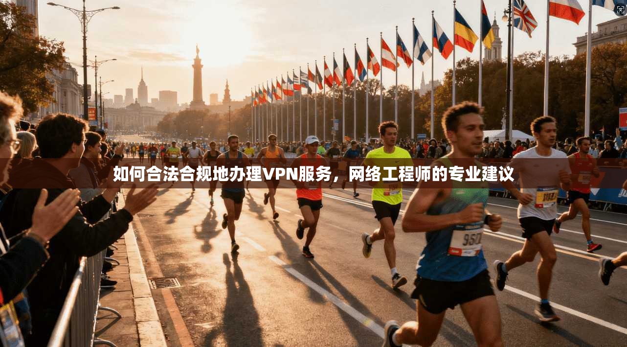 如何合法合规地办理VPN服务，网络工程师的专业建议