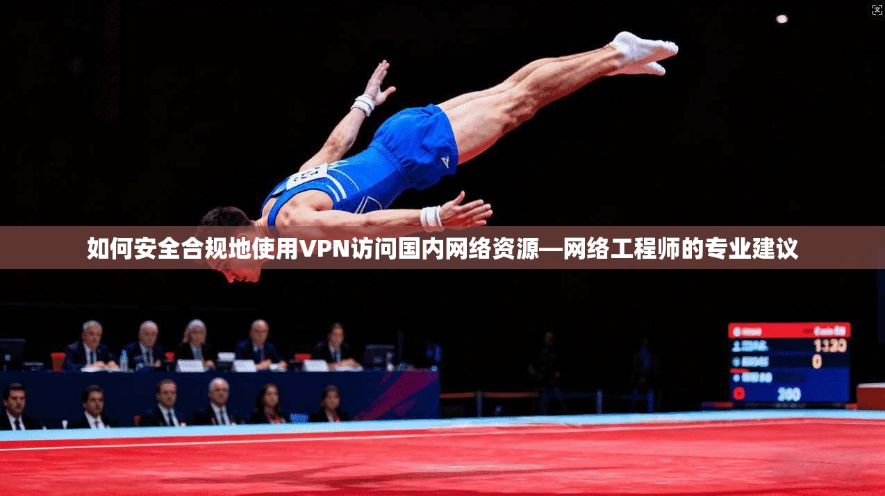 如何安全合规地使用VPN访问国内网络资源—网络工程师的专业建议