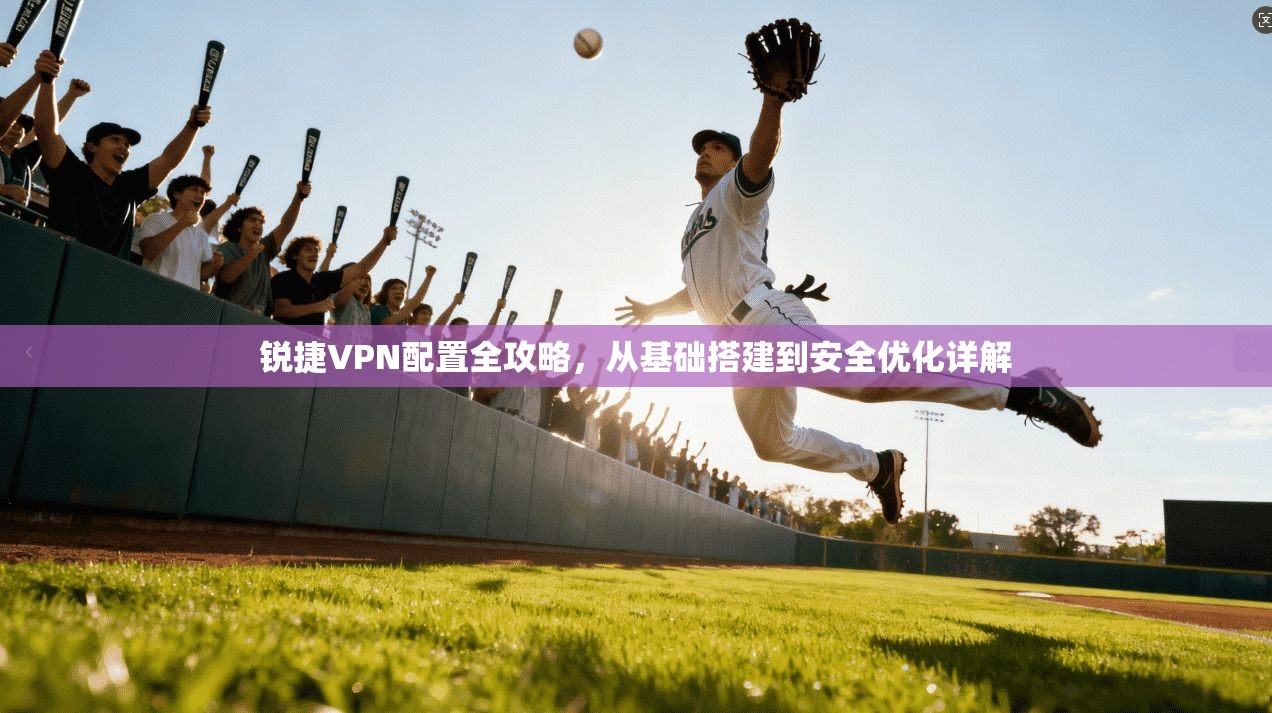 锐捷VPN配置全攻略，从基础搭建到安全优化详解