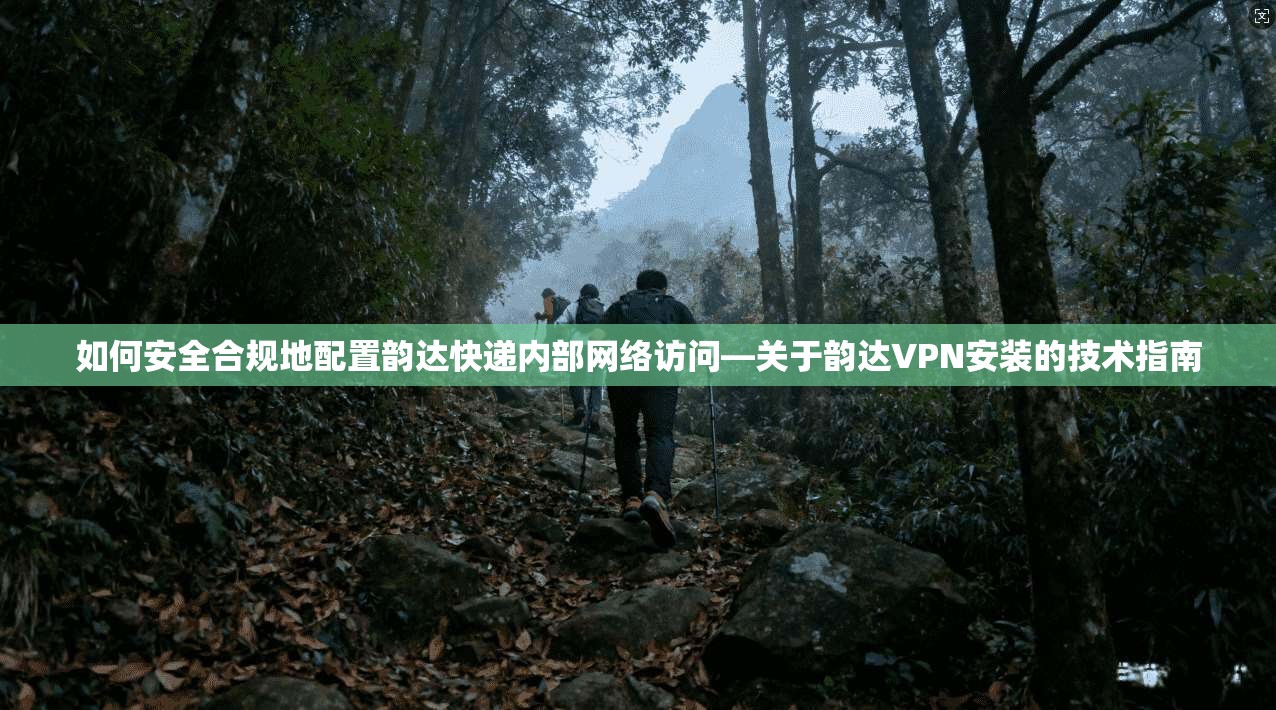 如何安全合规地配置韵达快递内部网络访问—关于韵达VPN安装的技术指南