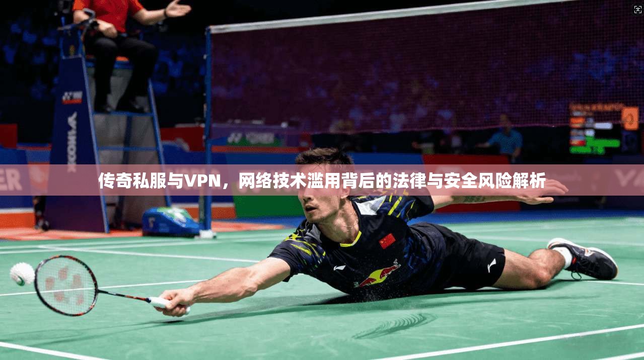 传奇私服与VPN，网络技术滥用背后的法律与安全风险解析