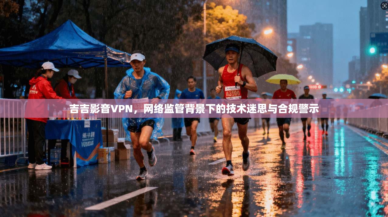吉吉影音VPN，网络监管背景下的技术迷思与合规警示