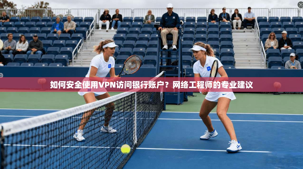 如何安全使用VPN访问银行账户？网络工程师的专业建议