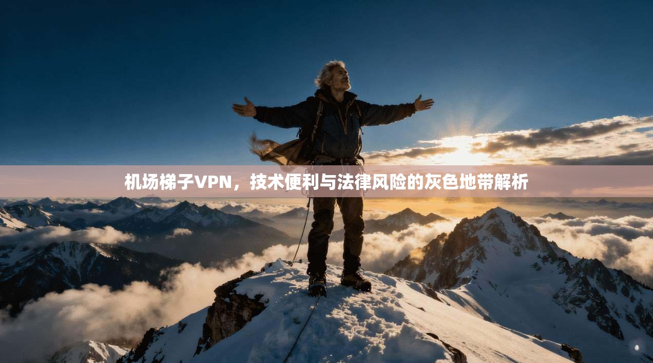 机场梯子VPN，技术便利与法律风险的灰色地带解析