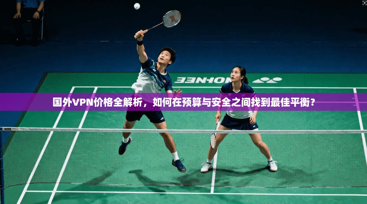 国外VPN价格全解析，如何在预算与安全之间找到最佳平衡？