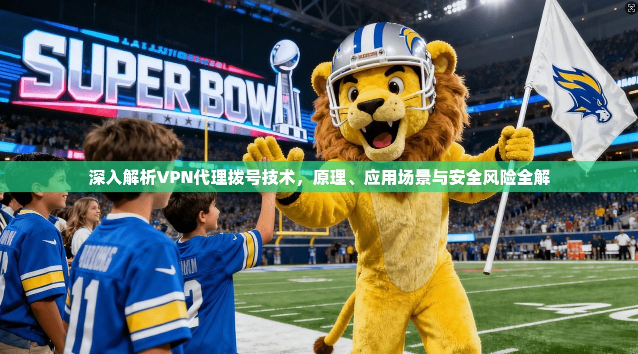 深入解析VPN代理拨号技术，原理、应用场景与安全风险全解