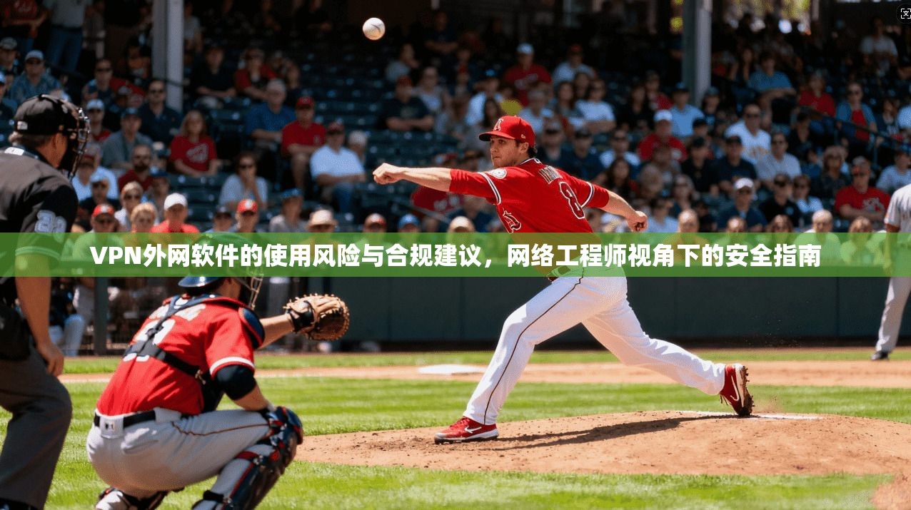 VPN外网软件的使用风险与合规建议，网络工程师视角下的安全指南