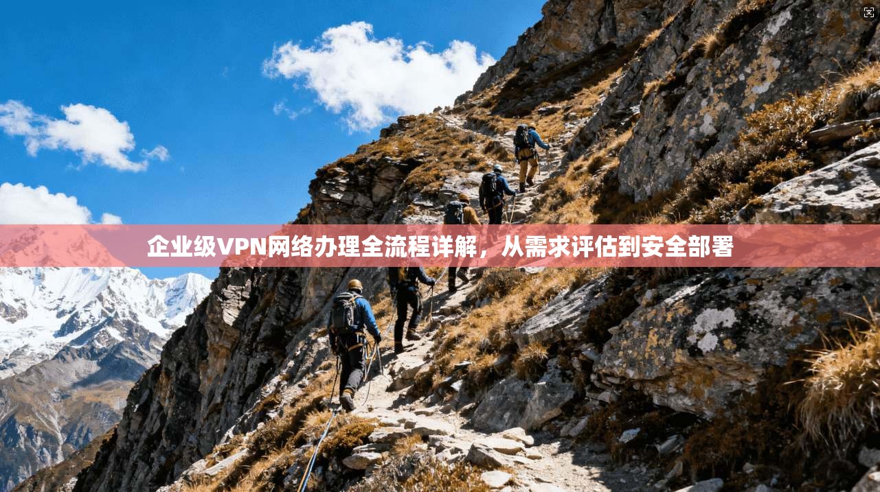 企业级VPN网络办理全流程详解，从需求评估到安全部署