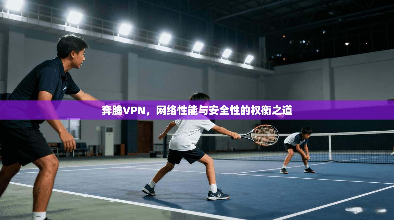 奔腾VPN，网络性能与安全性的权衡之道
