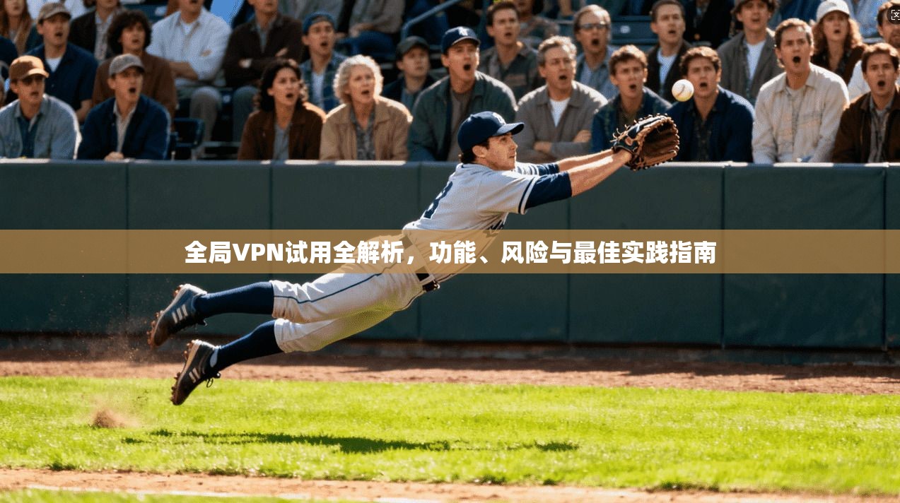 全局VPN试用全解析，功能、风险与最佳实践指南