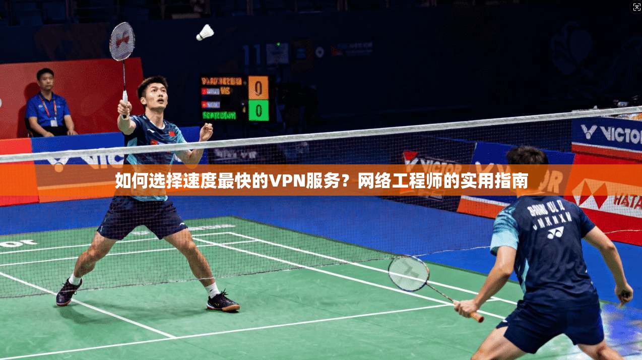 如何选择速度最快的VPN服务？网络工程师的实用指南