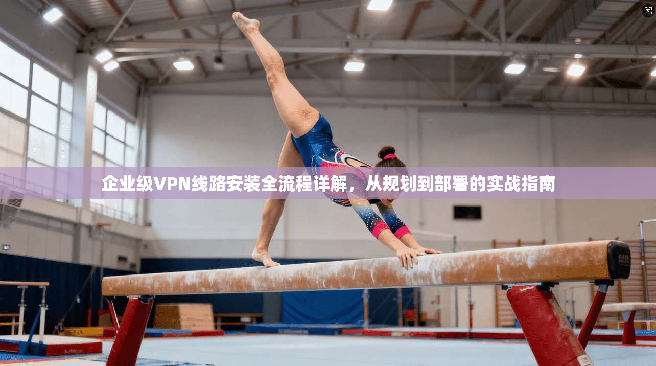 企业级VPN线路安装全流程详解，从规划到部署的实战指南
