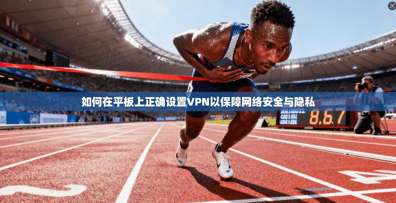 如何在平板上正确设置VPN以保障网络安全与隐私