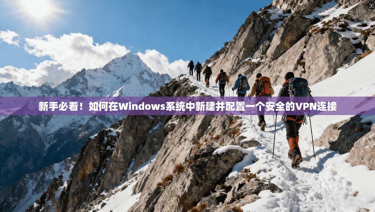 新手必看！如何在Windows系统中新建并配置一个安全的VPN连接