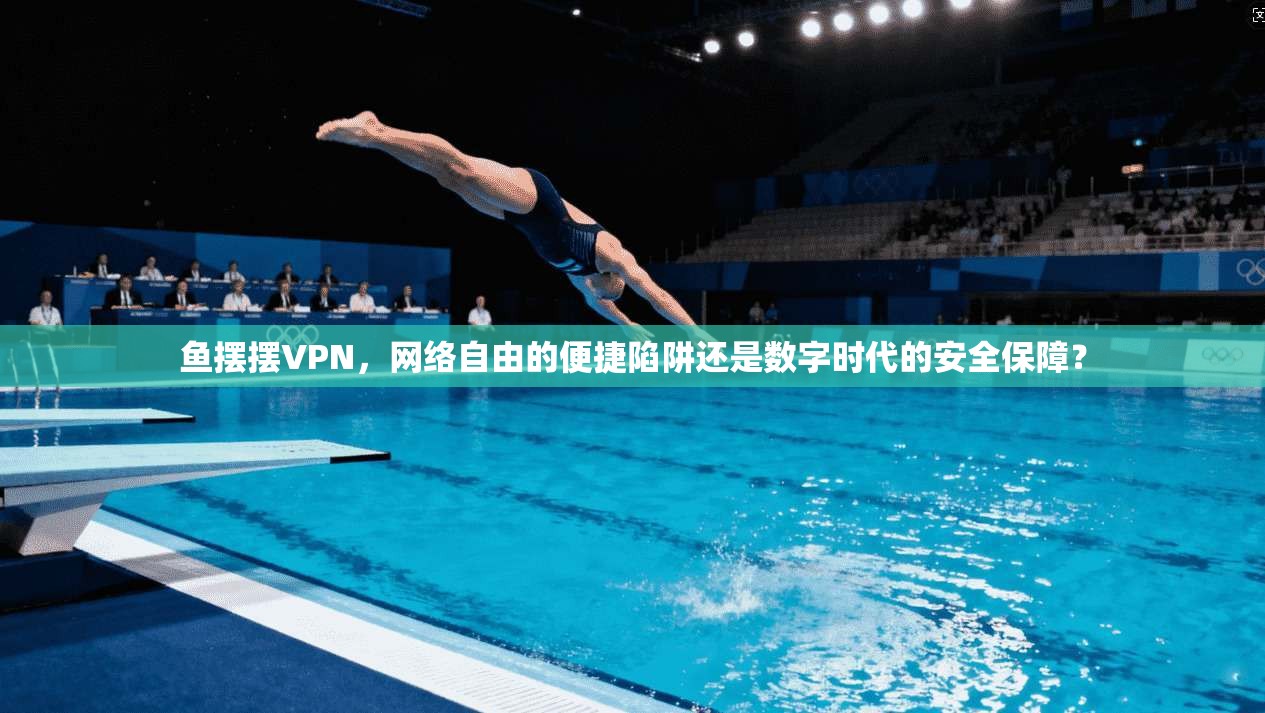 鱼摆摆VPN，网络自由的便捷陷阱还是数字时代的安全保障？