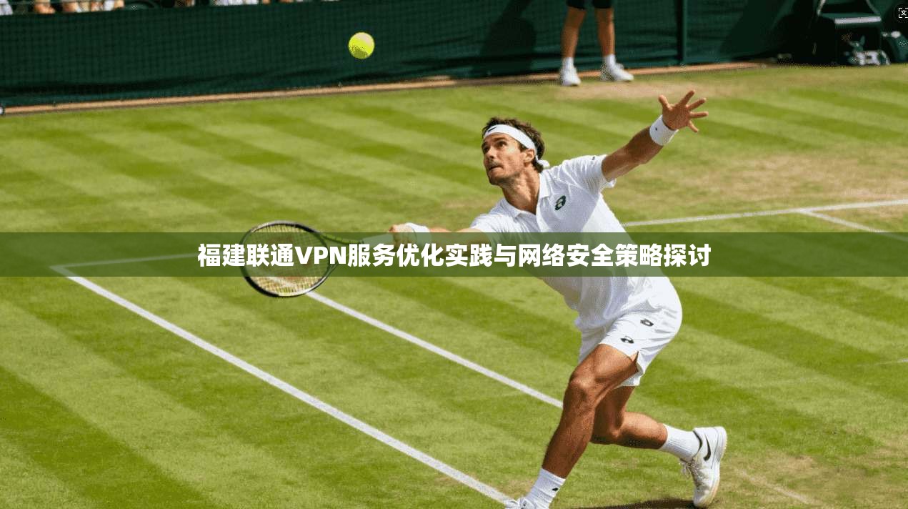 福建联通VPN服务优化实践与网络安全策略探讨