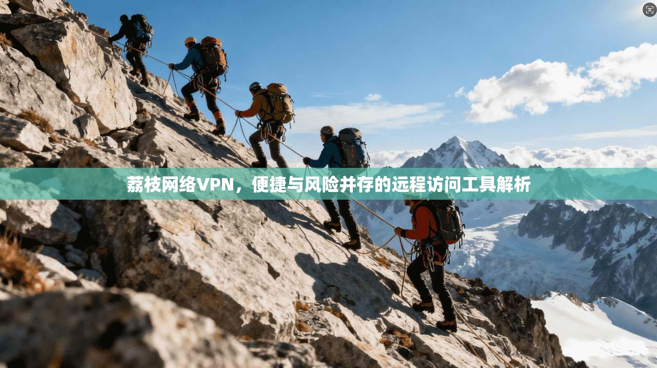 荔枝网络VPN，便捷与风险并存的远程访问工具解析