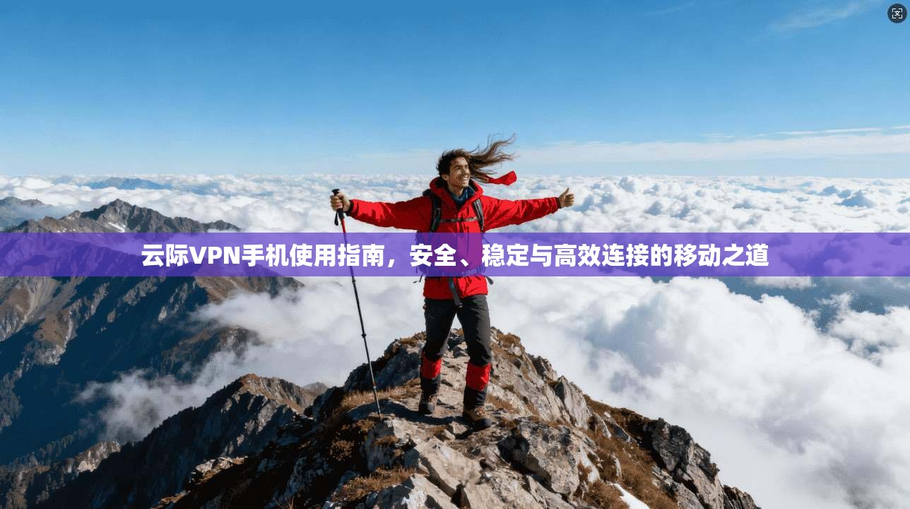 云际VPN手机使用指南，安全、稳定与高效连接的移动之道
