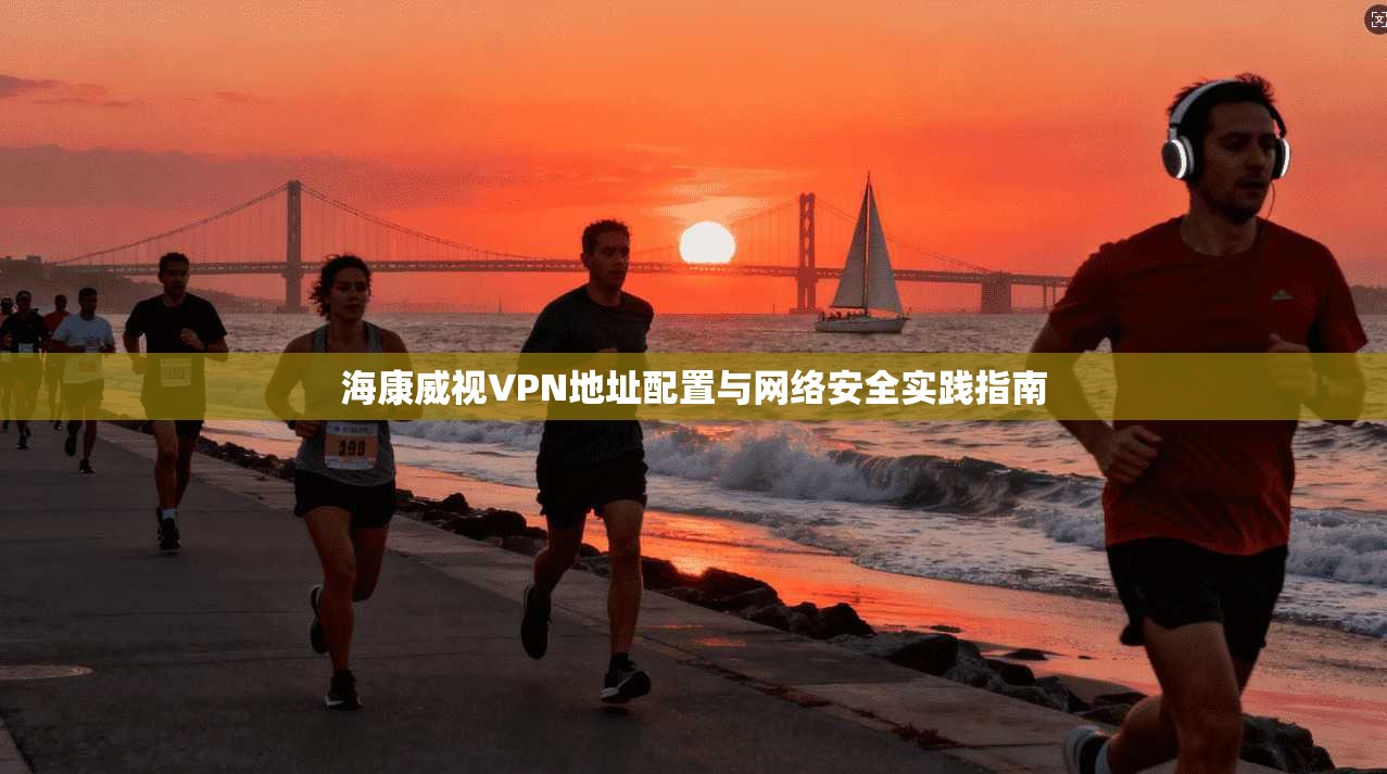 海康威视VPN地址配置与网络安全实践指南