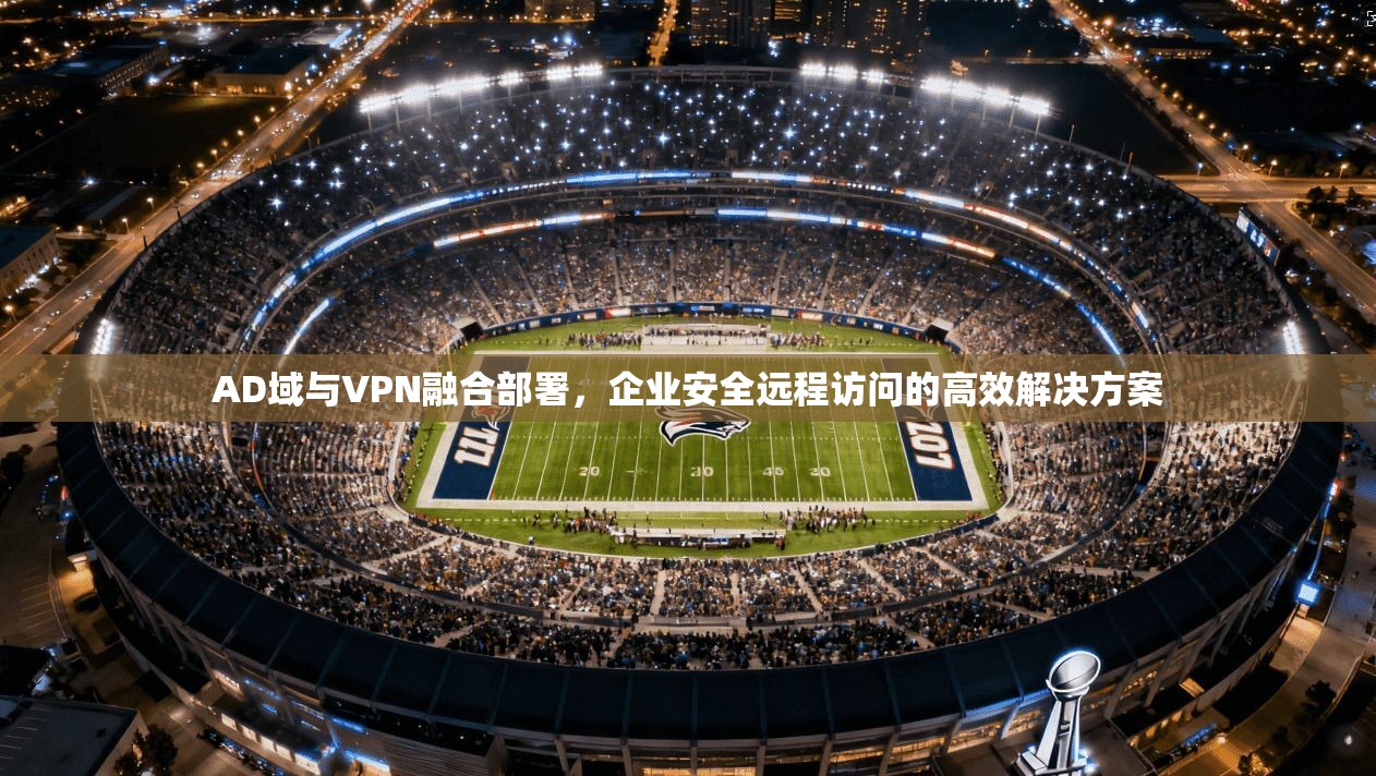 AD域与VPN融合部署，企业安全远程访问的高效解决方案