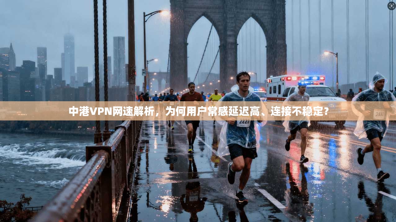 中港VPN网速解析，为何用户常感延迟高、连接不稳定？