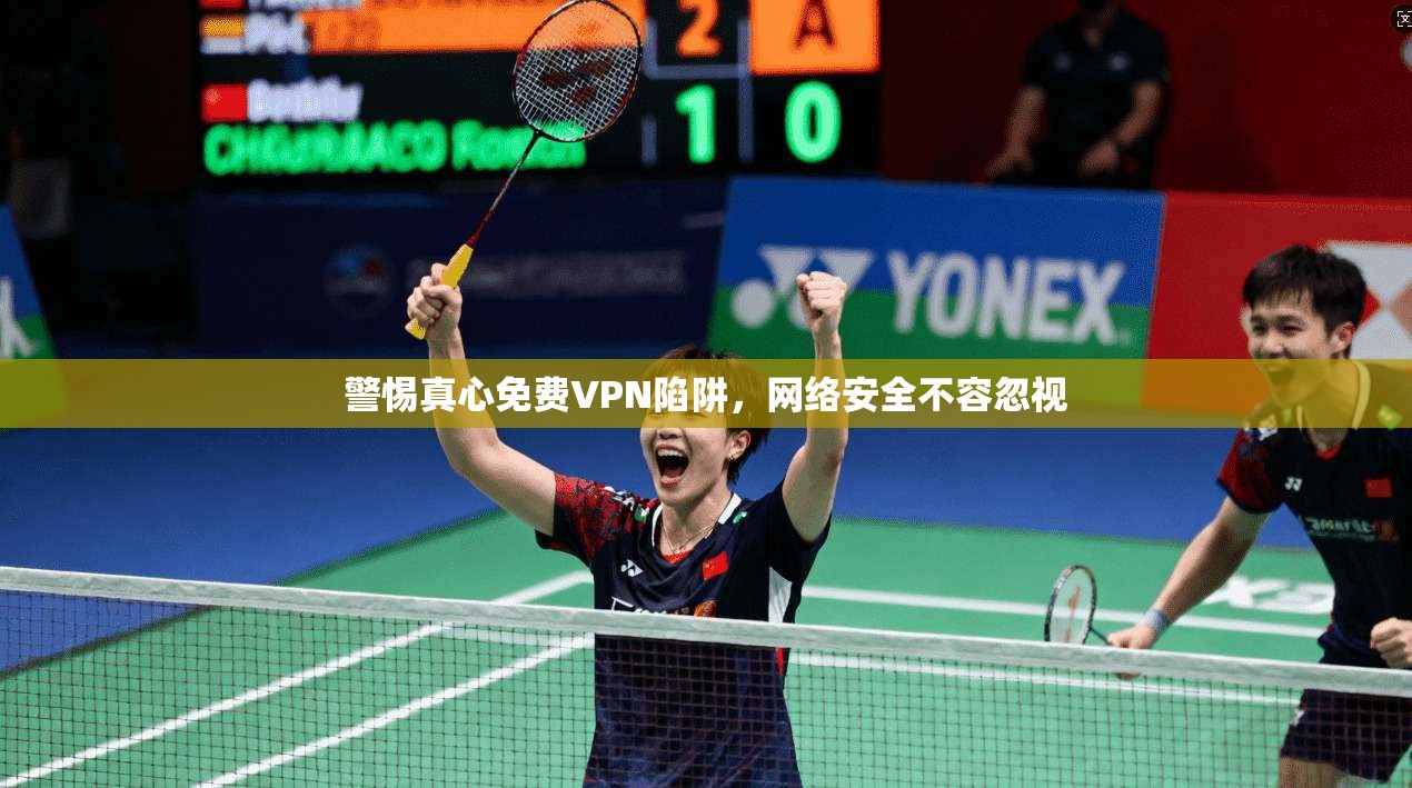 警惕真心免费VPN陷阱，网络安全不容忽视