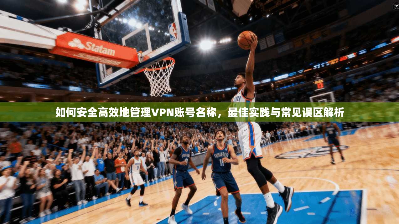 如何安全高效地管理VPN账号名称，最佳实践与常见误区解析