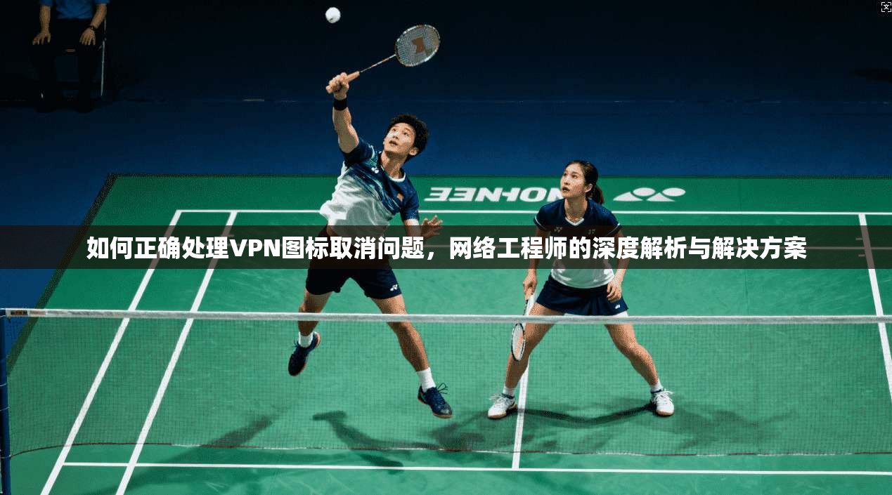 如何正确处理VPN图标取消问题，网络工程师的深度解析与解决方案