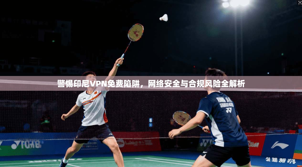 警惕印尼VPN免费陷阱，网络安全与合规风险全解析