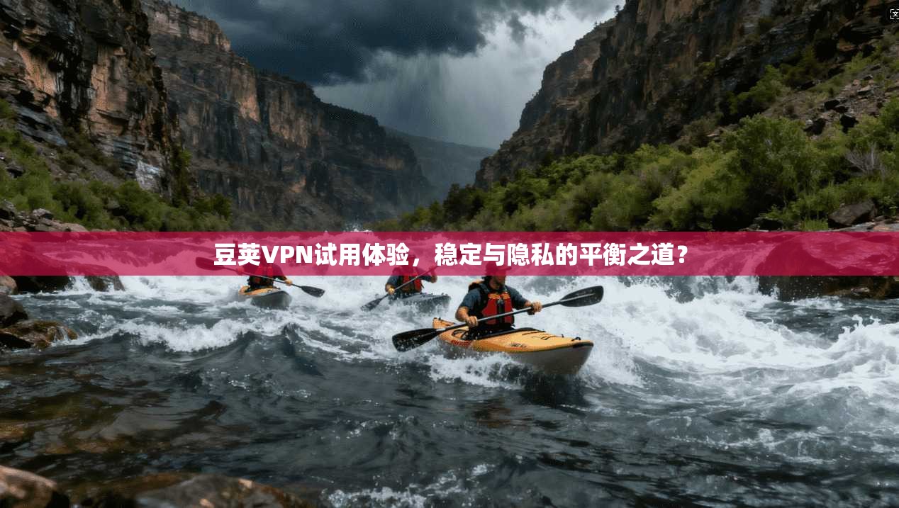 豆荚VPN试用体验，稳定与隐私的平衡之道？