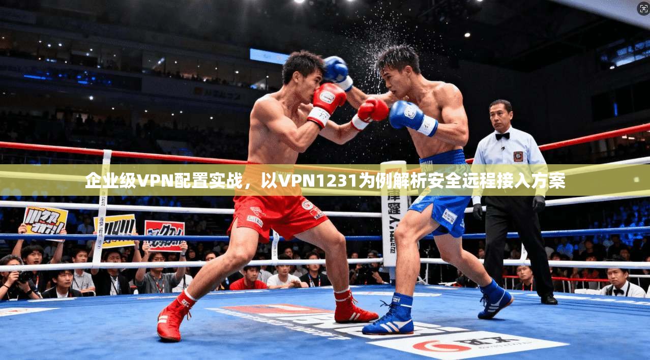 企业级VPN配置实战，以VPN1231为例解析安全远程接入方案