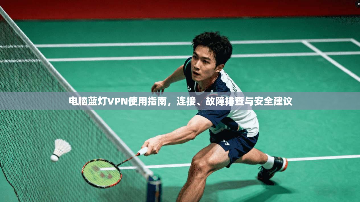 电脑蓝灯VPN使用指南，连接、故障排查与安全建议