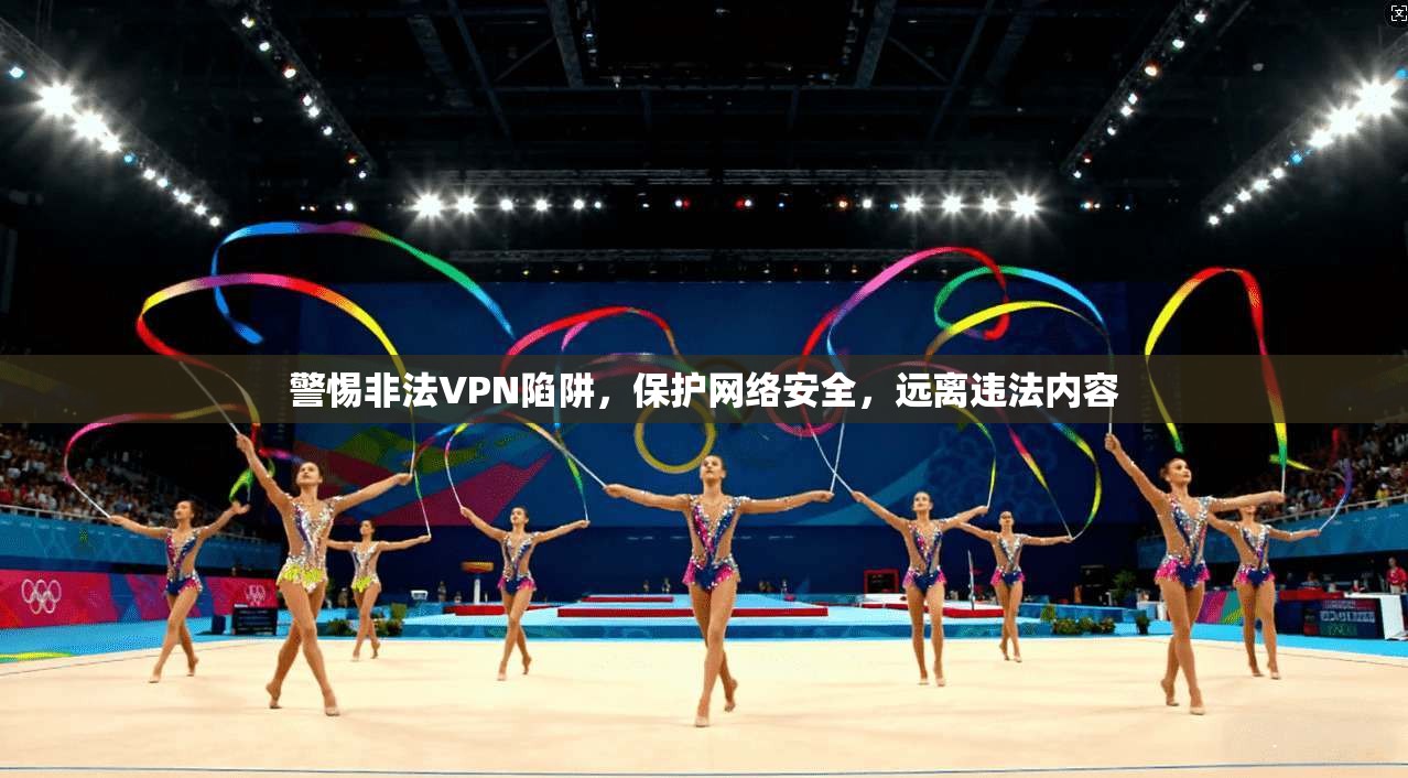 警惕非法VPN陷阱，保护网络安全，远离违法内容