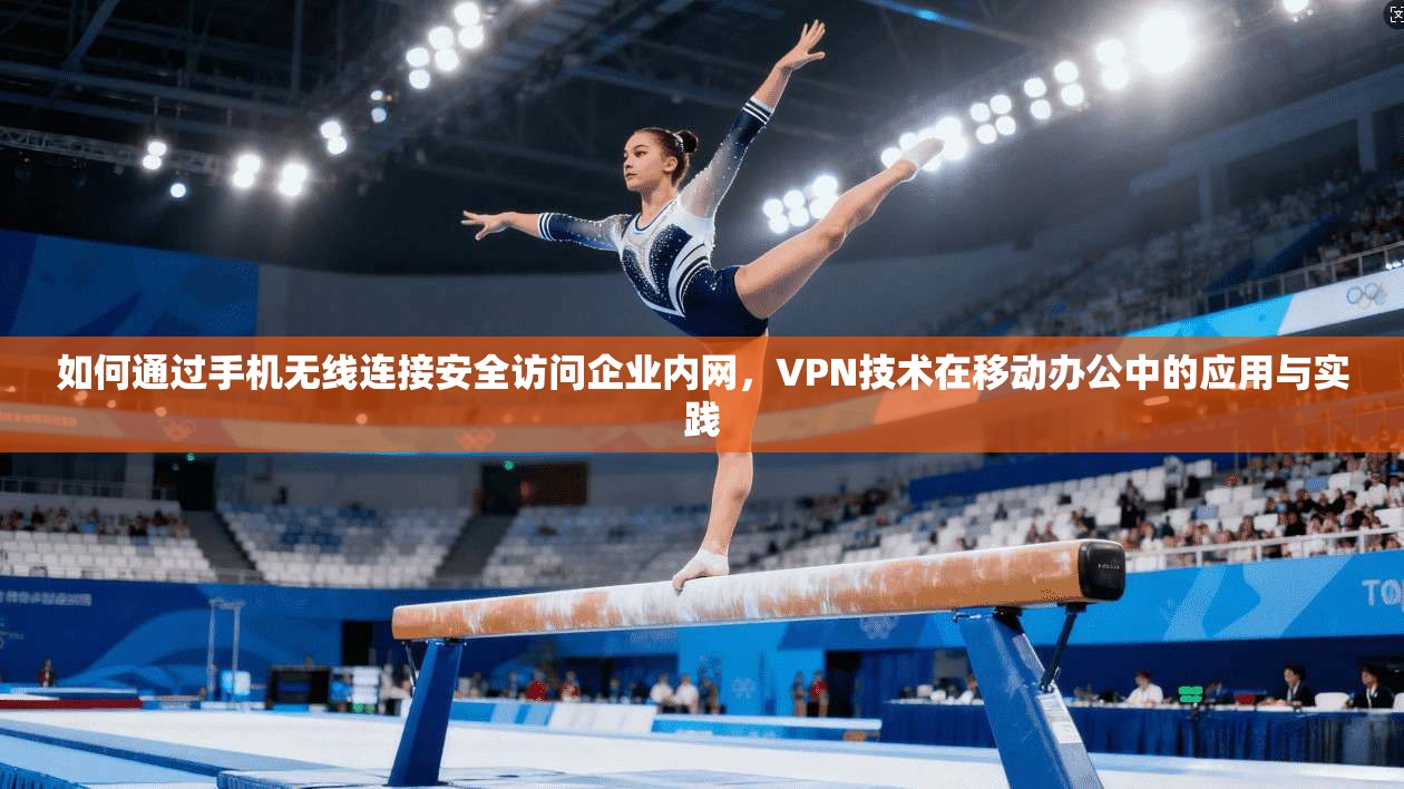如何通过手机无线连接安全访问企业内网，VPN技术在移动办公中的应用与实践