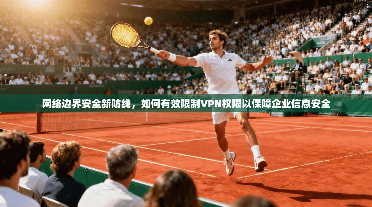 网络边界安全新防线，如何有效限制VPN权限以保障企业信息安全