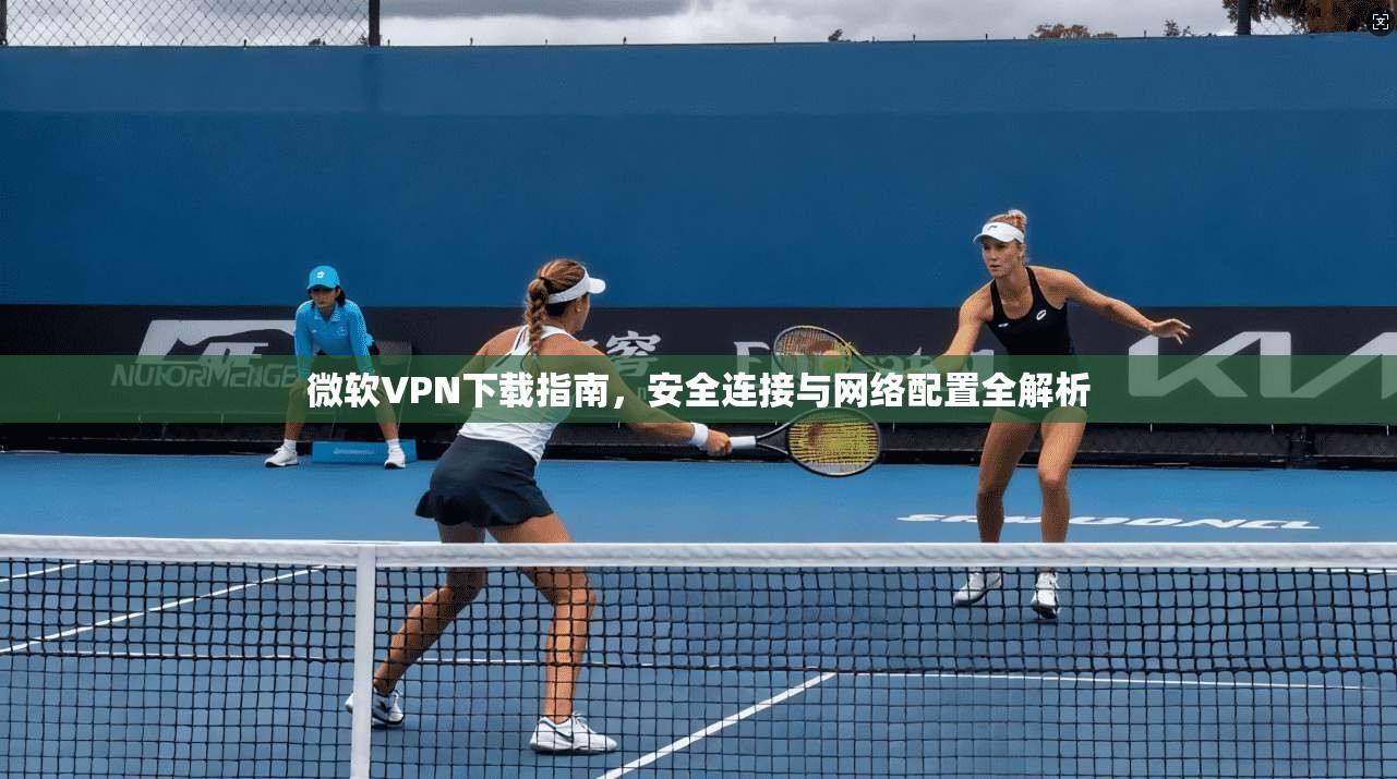 微软VPN下载指南，安全连接与网络配置全解析