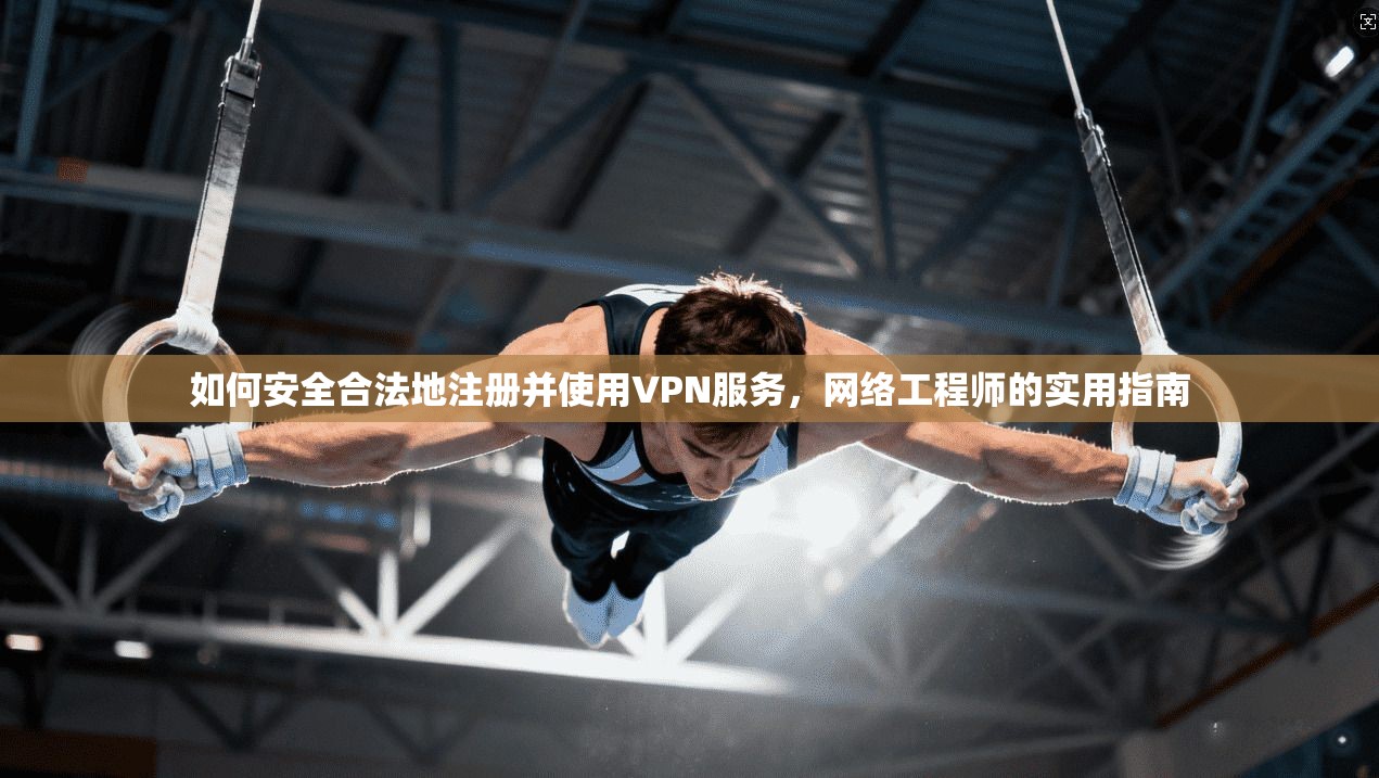 如何安全合法地注册并使用VPN服务，网络工程师的实用指南