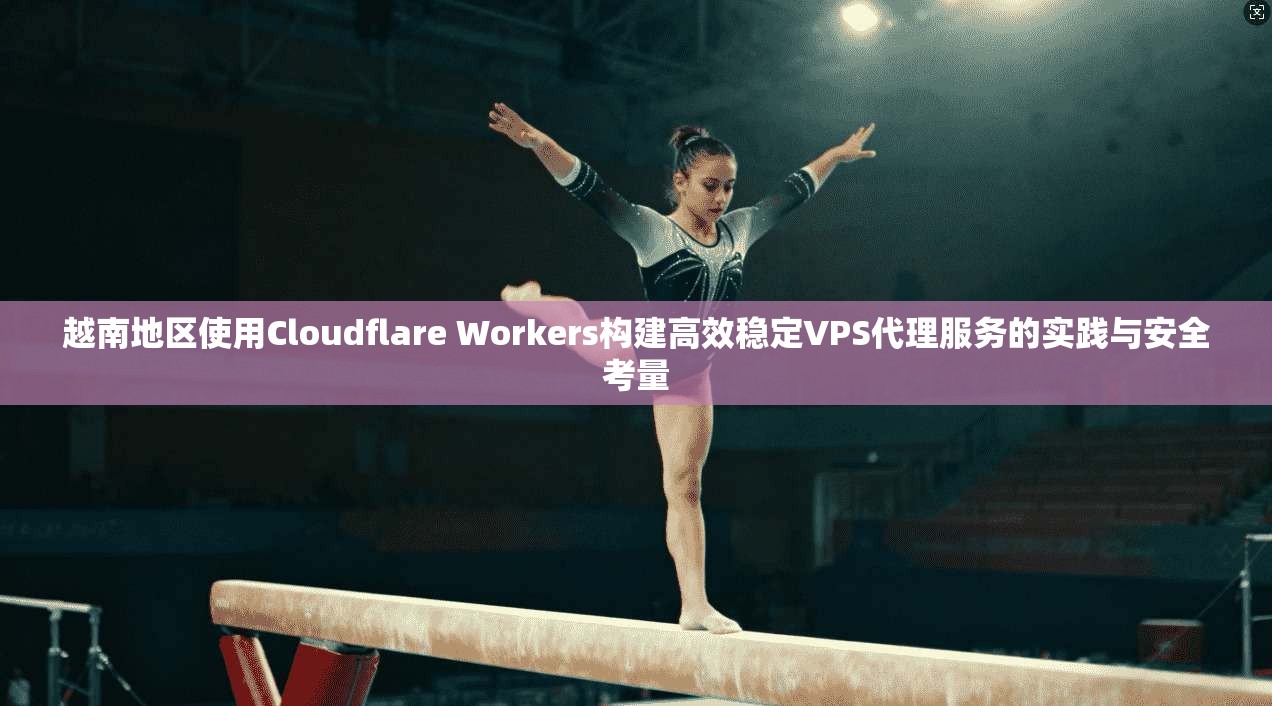 越南地区使用Cloudflare Workers构建高效稳定VPS代理服务的实践与安全考量