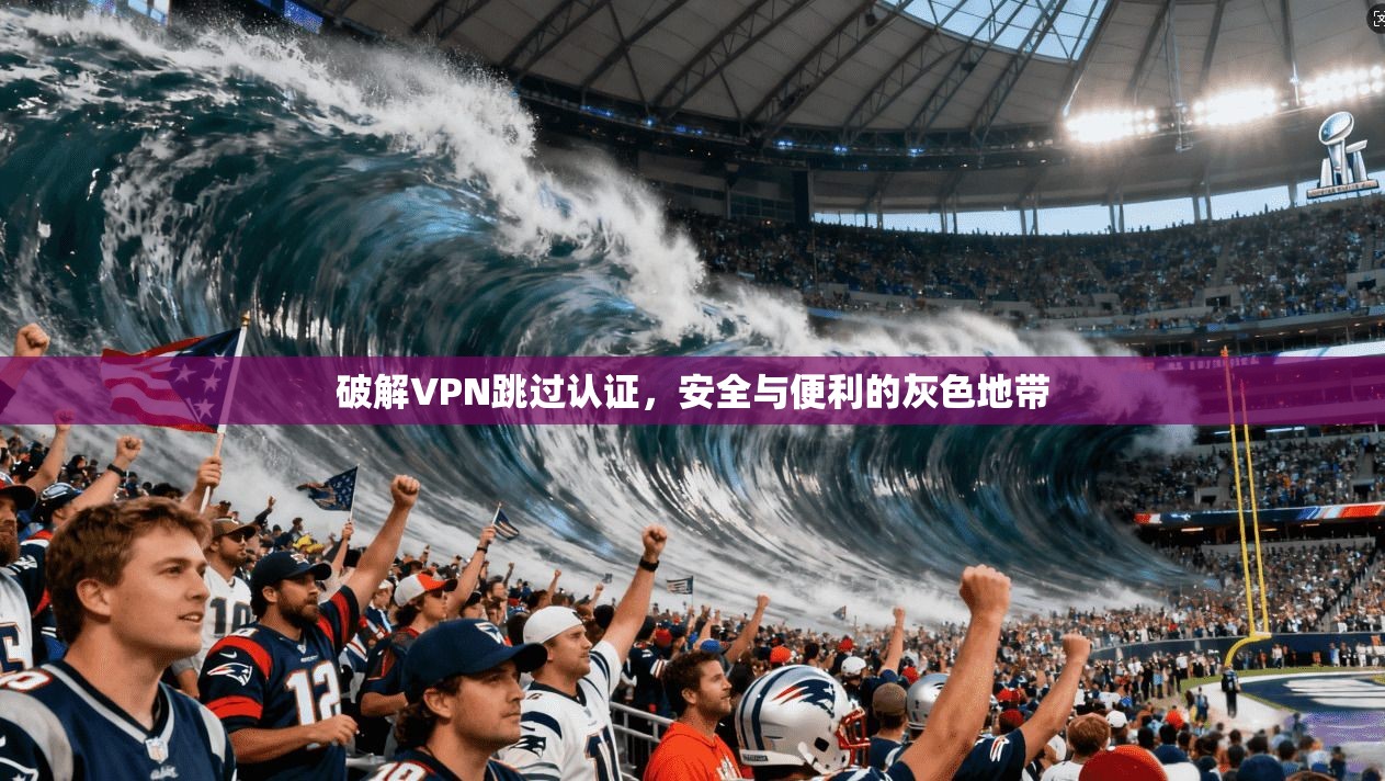 破解VPN跳过认证，安全与便利的灰色地带