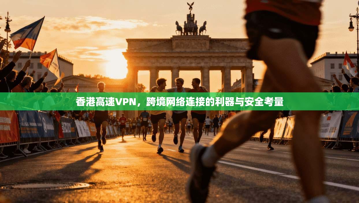 香港高速VPN，跨境网络连接的利器与安全考量