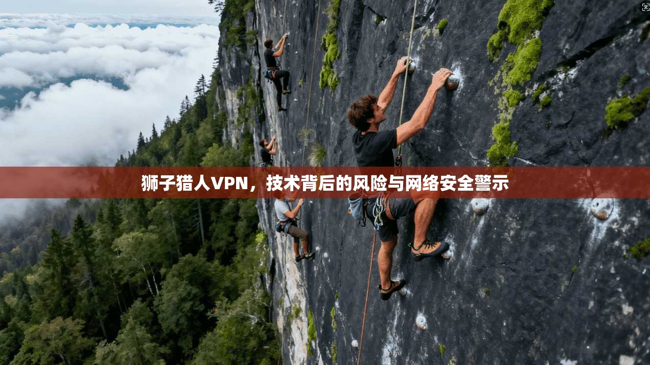 狮子猎人VPN，技术背后的风险与网络安全警示