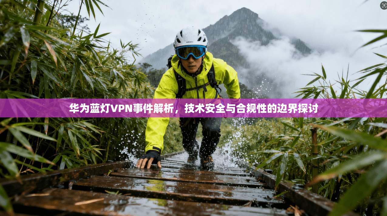 华为蓝灯VPN事件解析，技术安全与合规性的边界探讨