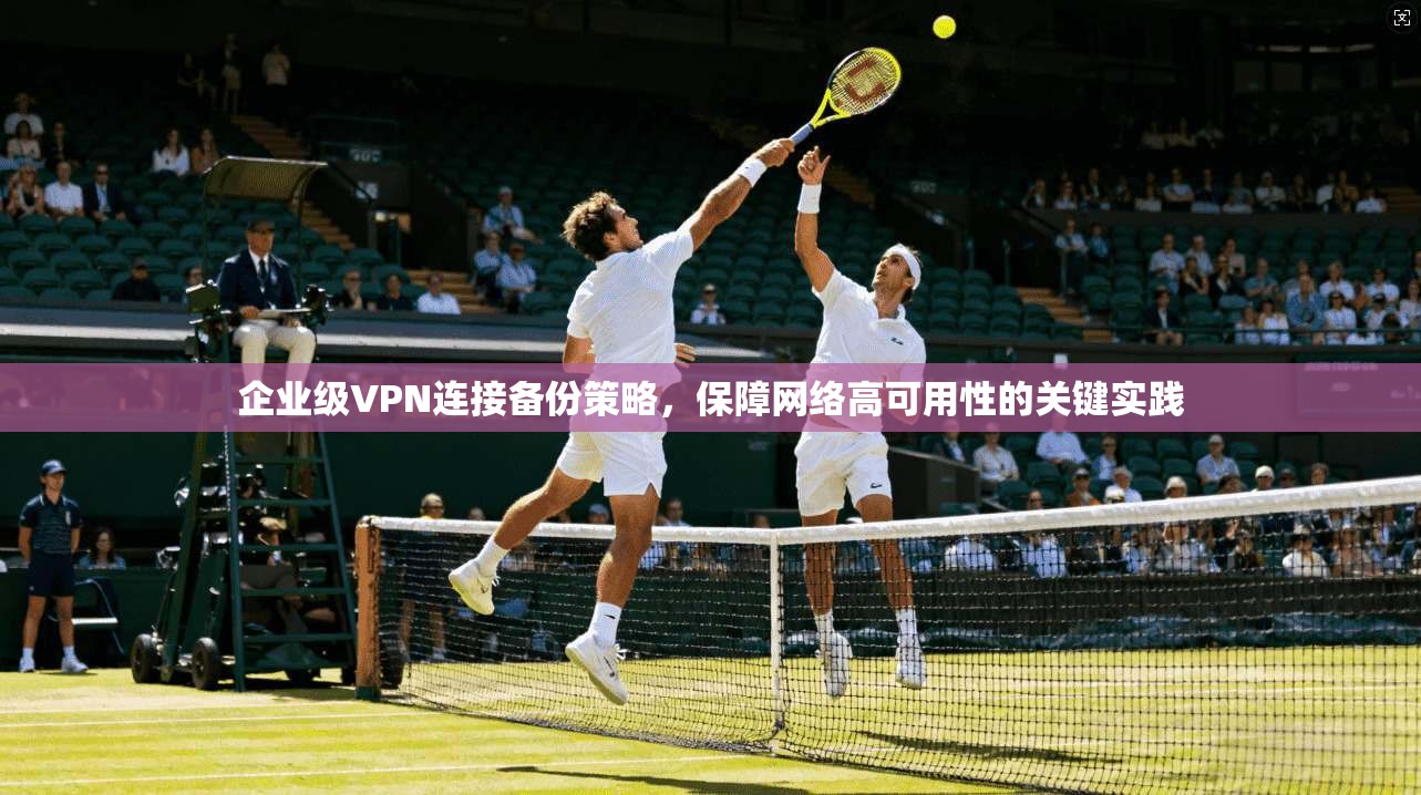 企业级VPN连接备份策略,保障网络高可用性的关键实践 企业级VPN连接备份策略,保障网络高可用性的关键实践