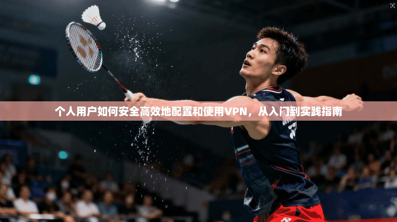个人用户如何安全高效地配置和使用VPN，从入门到实践指南