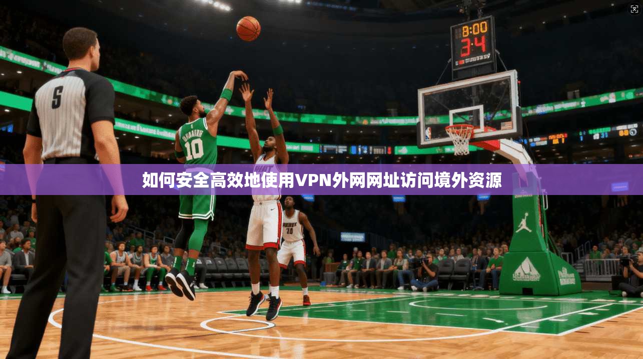 如何安全高效地使用VPN外网网址访问境外资源