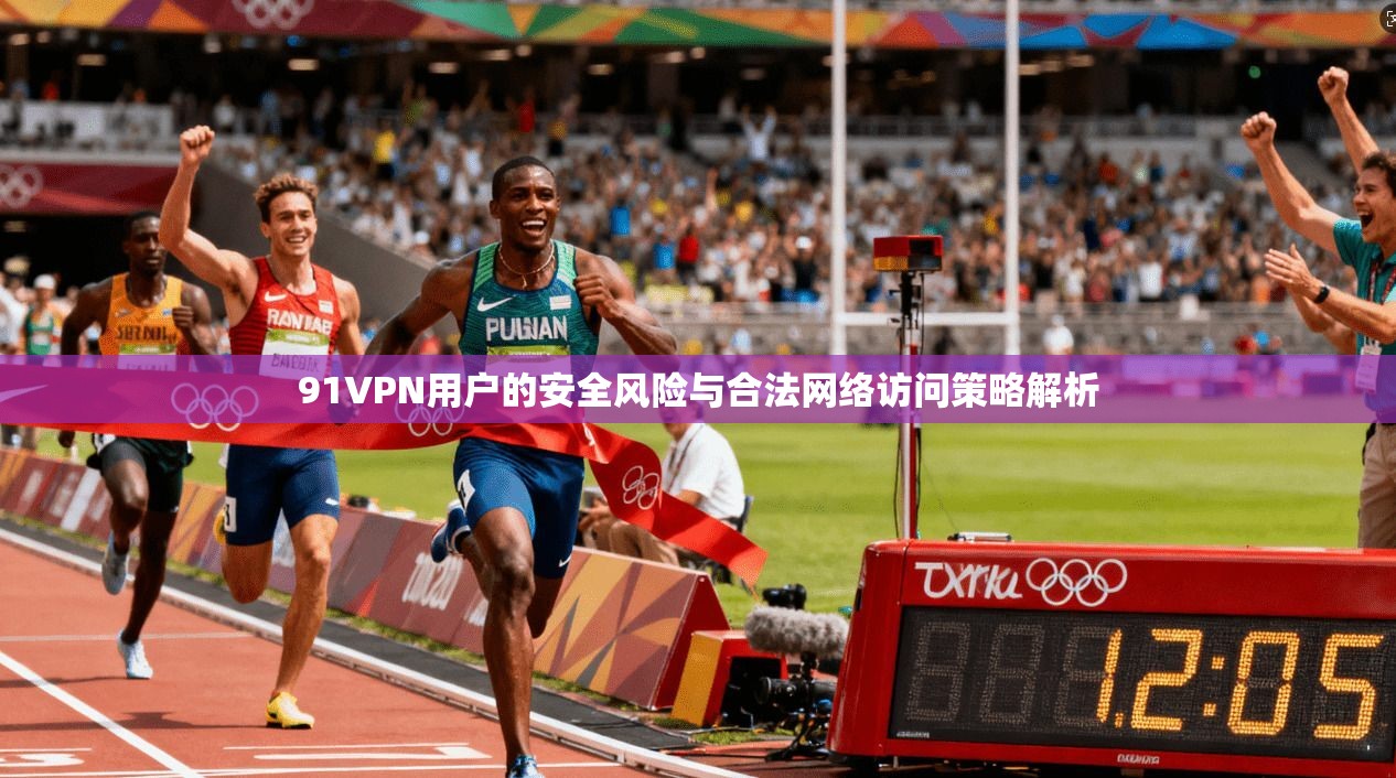 91VPN用户的安全风险与合法网络访问策略解析