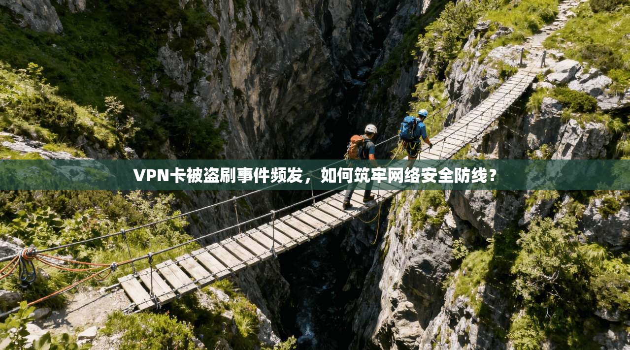 VPN卡被盗刷事件频发，如何筑牢网络安全防线？
